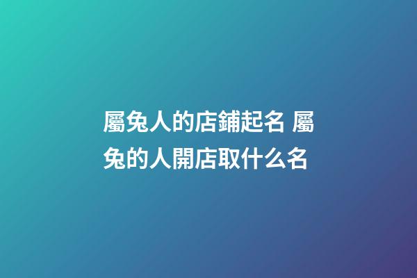 屬兔人的店鋪起名 屬兔的人開店取什么名-第1張-店鋪起名-玄機派